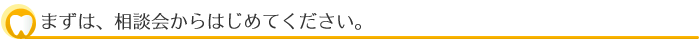 まずは、相談会からはじめてください。